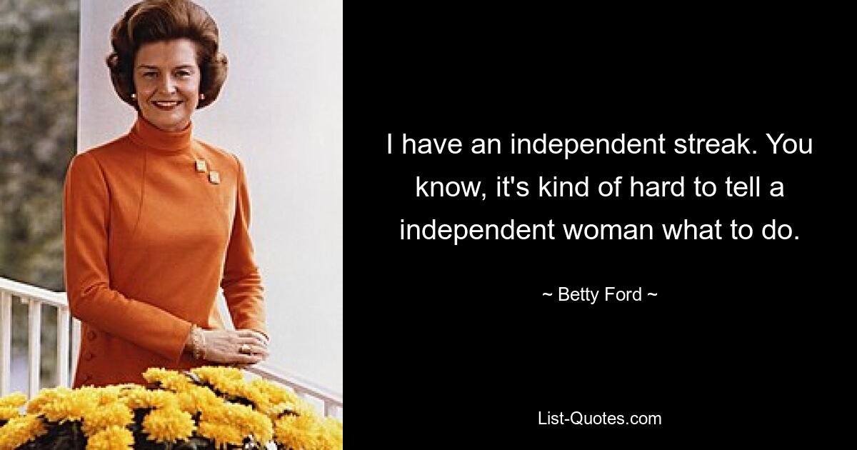 I have an independent streak. You know, it's kind of hard to tell a independent woman what to do. — © Betty Ford