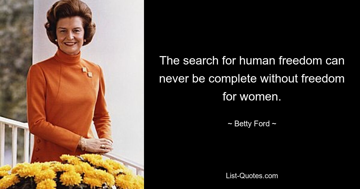 The search for human freedom can never be complete without freedom for women. — © Betty Ford