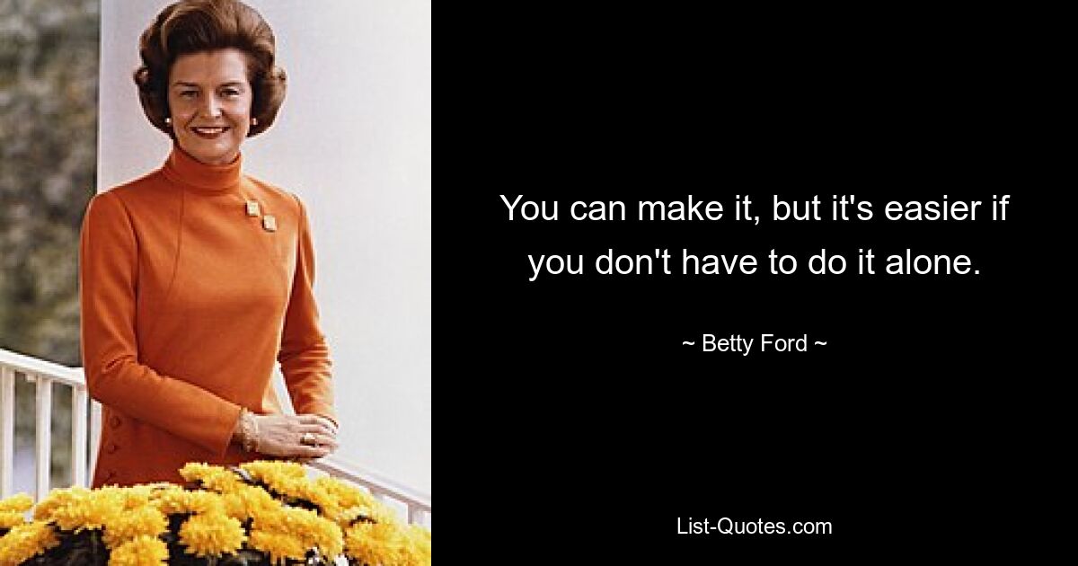 You can make it, but it's easier if you don't have to do it alone. — © Betty Ford