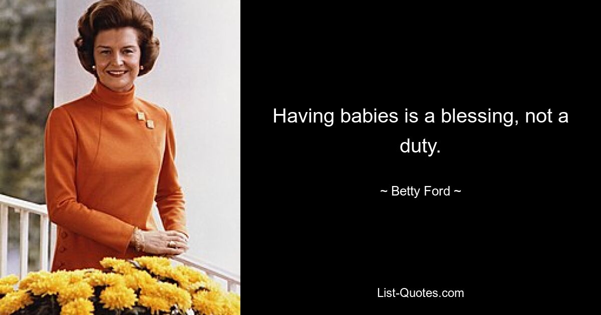 Having babies is a blessing, not a duty. — © Betty Ford