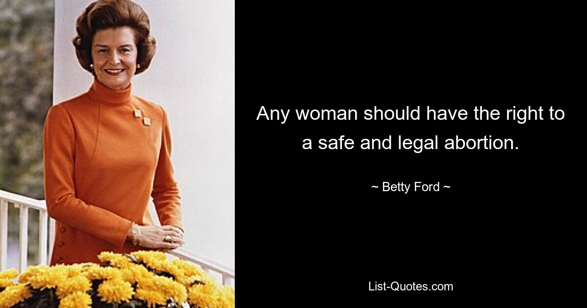 Any woman should have the right to a safe and legal abortion. — © Betty Ford