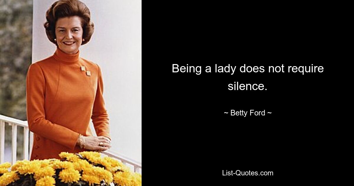 Being a lady does not require silence. — © Betty Ford