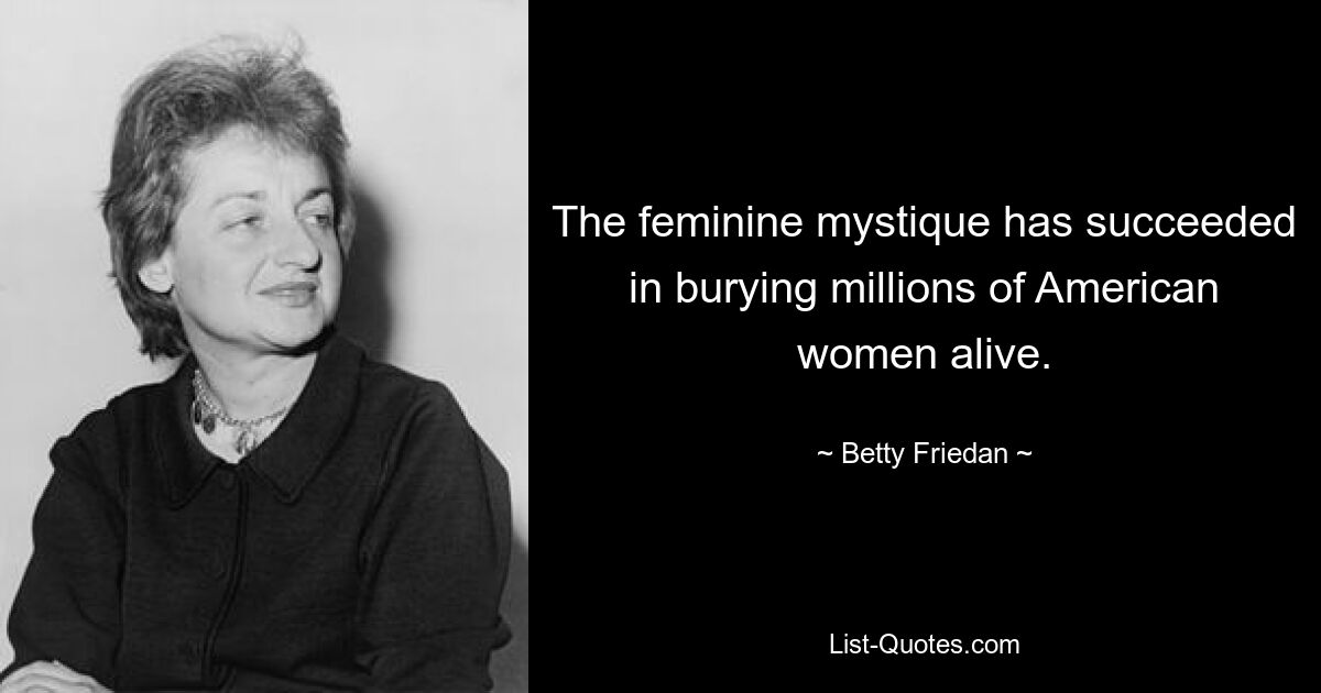 The feminine mystique has succeeded in burying millions of American women alive. — © Betty Friedan