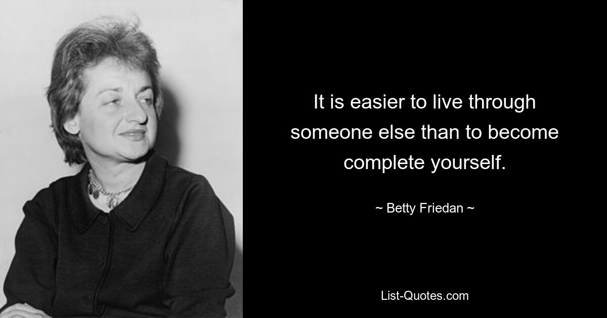 It is easier to live through someone else than to become complete yourself. — © Betty Friedan