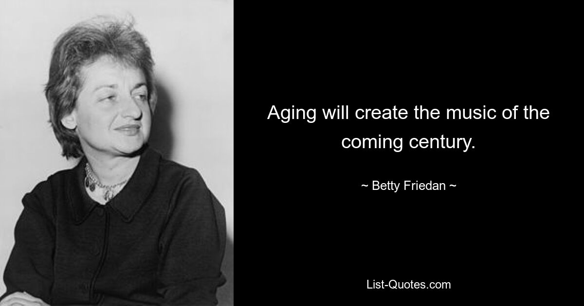 Aging will create the music of the coming century. — © Betty Friedan