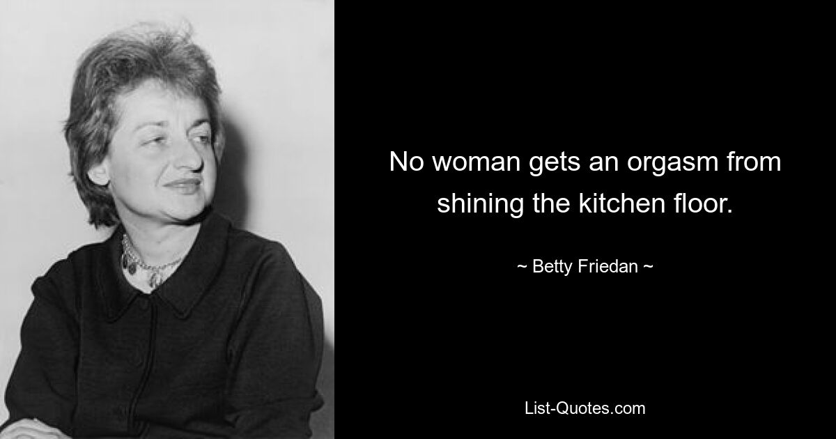 No woman gets an orgasm from shining the kitchen floor. — © Betty Friedan