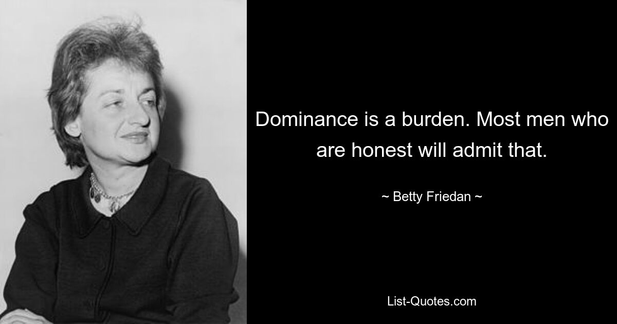 Dominance is a burden. Most men who are honest will admit that. — © Betty Friedan