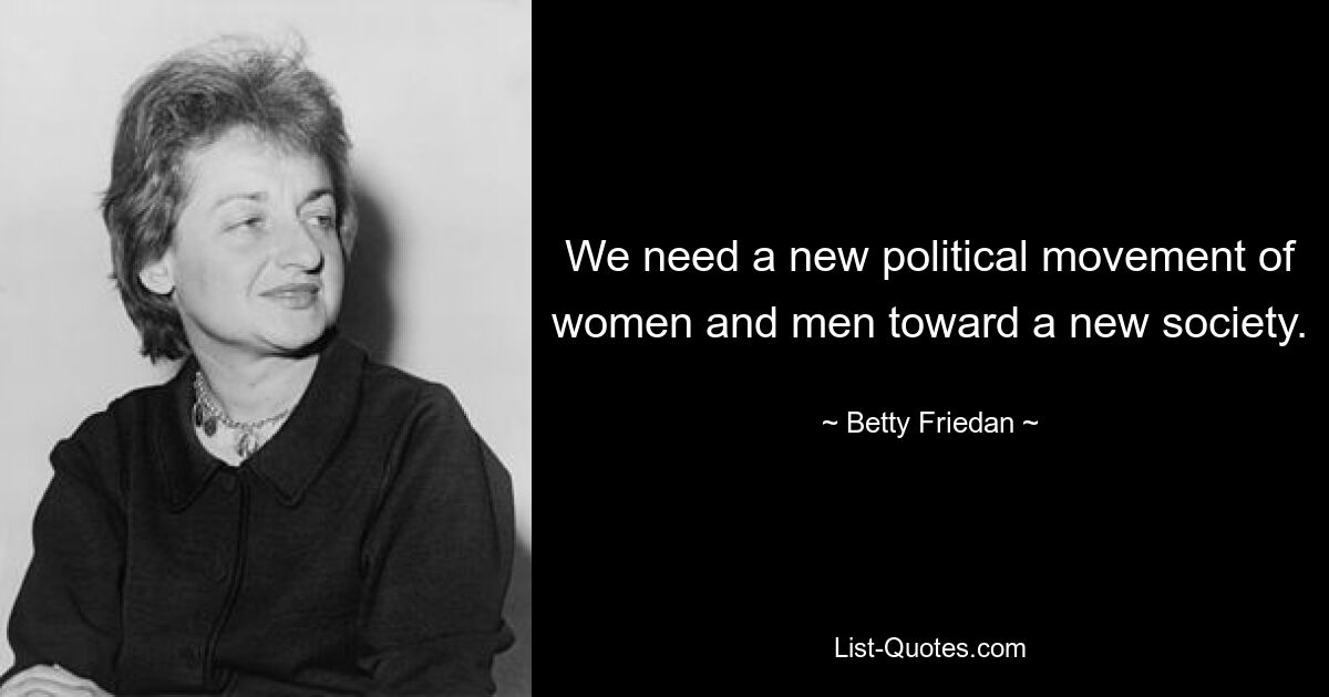 We need a new political movement of women and men toward a new society. — © Betty Friedan