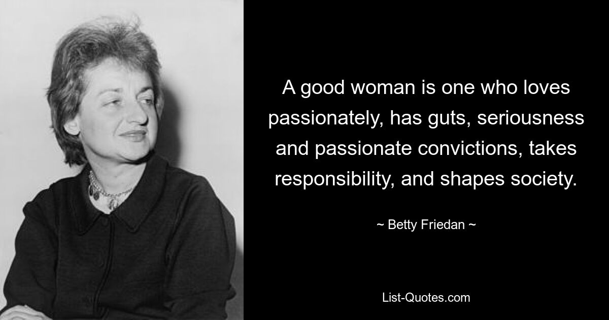 A good woman is one who loves passionately, has guts, seriousness and passionate convictions, takes responsibility, and shapes society. — © Betty Friedan