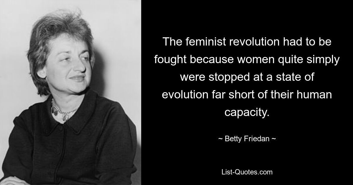 The feminist revolution had to be fought because women quite simply were stopped at a state of evolution far short of their human capacity. — © Betty Friedan