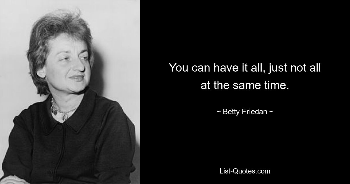 You can have it all, just not all at the same time. — © Betty Friedan