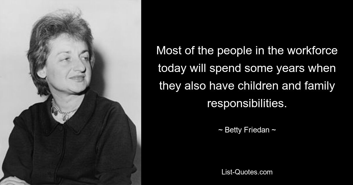 Most of the people in the workforce today will spend some years when they also have children and family responsibilities. — © Betty Friedan