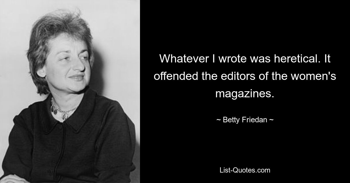 Whatever I wrote was heretical. It offended the editors of the women's magazines. — © Betty Friedan