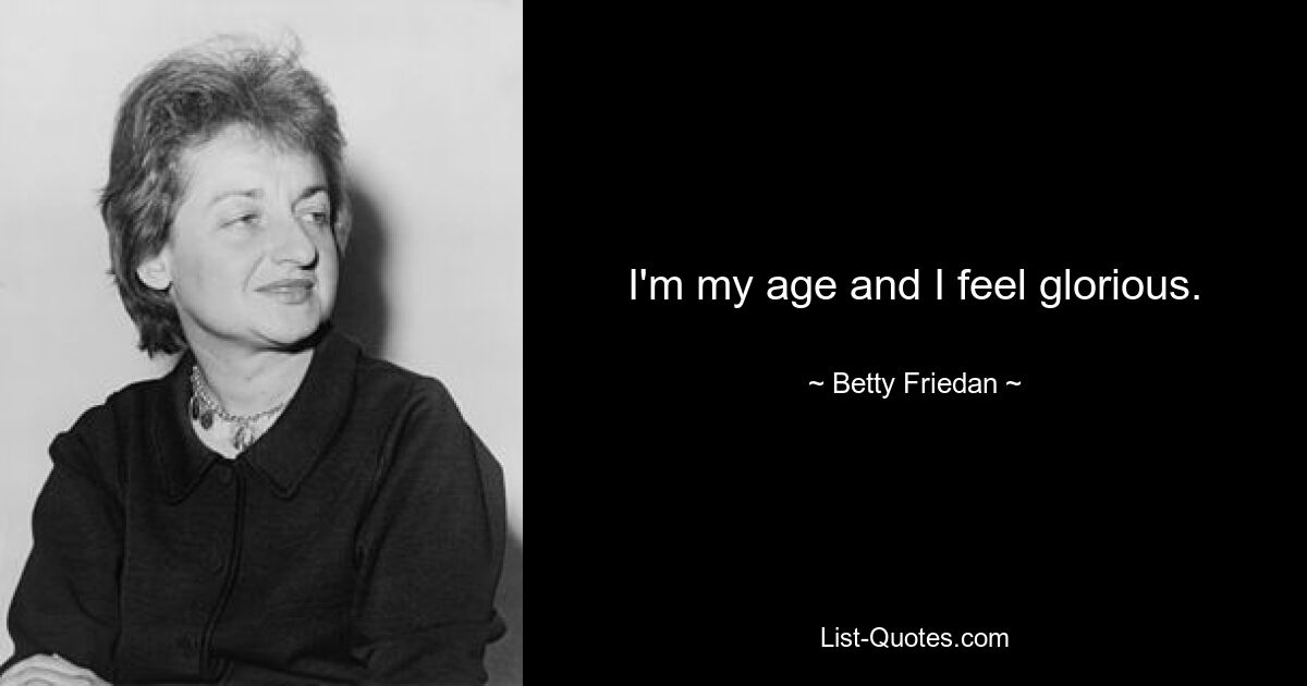 I'm my age and I feel glorious. — © Betty Friedan