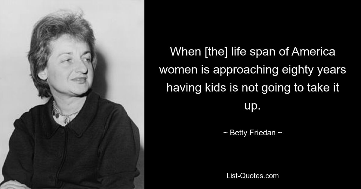 When [the] life span of America women is approaching eighty years having kids is not going to take it up. — © Betty Friedan