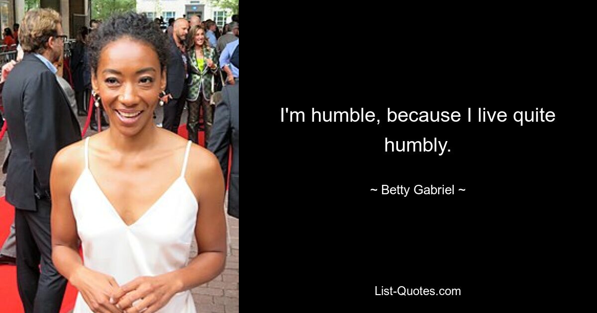 I'm humble, because I live quite humbly. — © Betty Gabriel