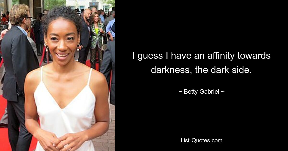 I guess I have an affinity towards darkness, the dark side. — © Betty Gabriel