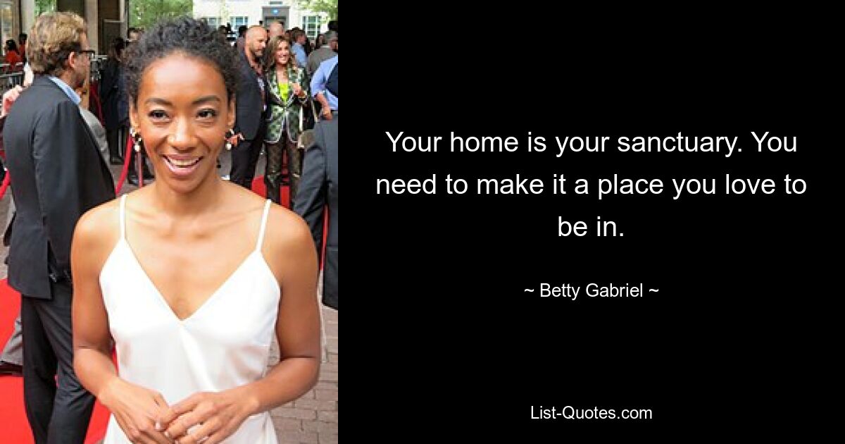 Your home is your sanctuary. You need to make it a place you love to be in. — © Betty Gabriel