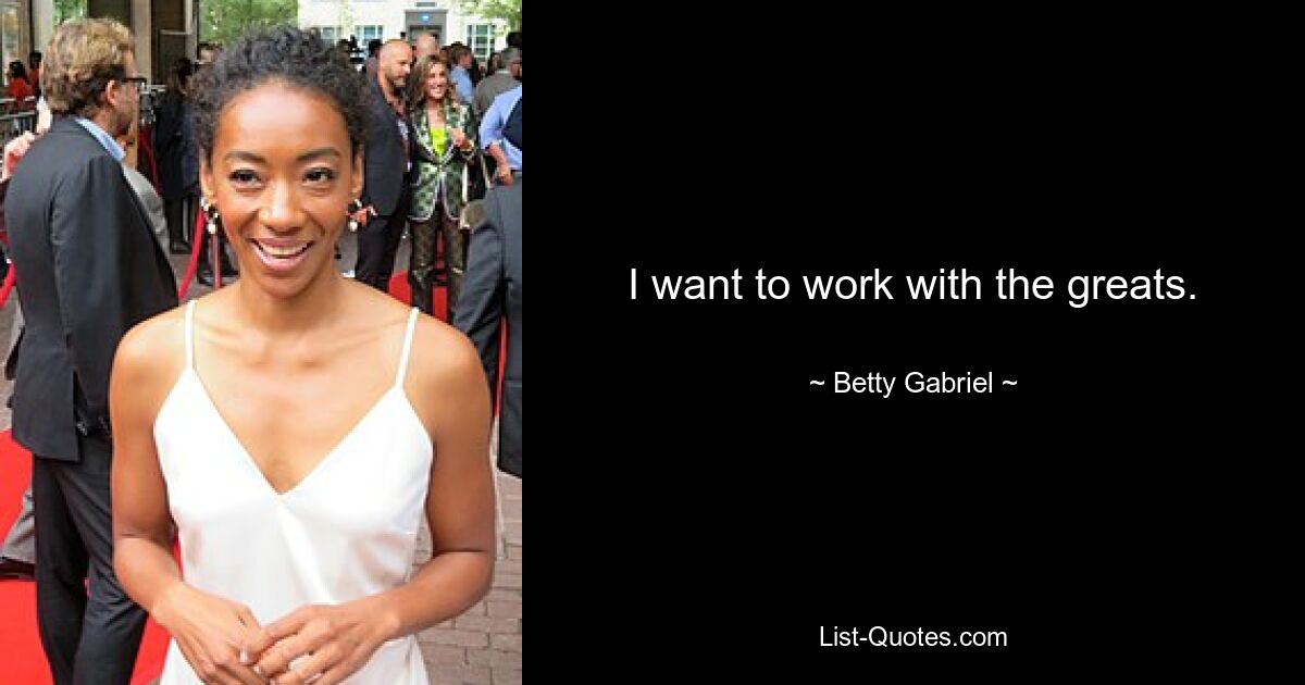 I want to work with the greats. — © Betty Gabriel