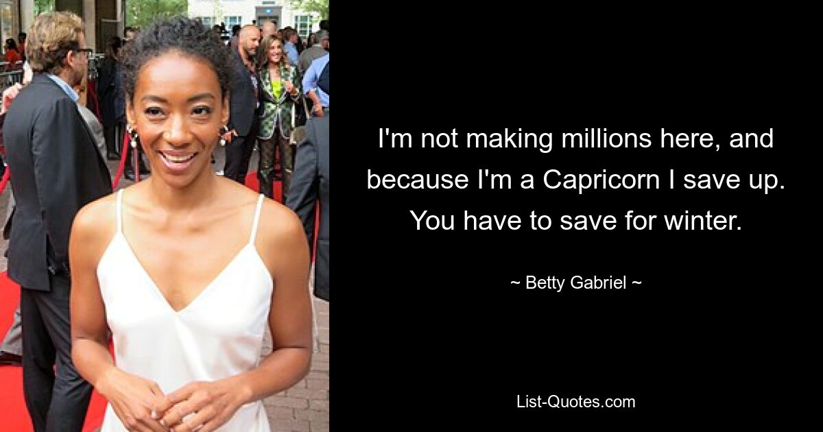 I'm not making millions here, and because I'm a Capricorn I save up. You have to save for winter. — © Betty Gabriel