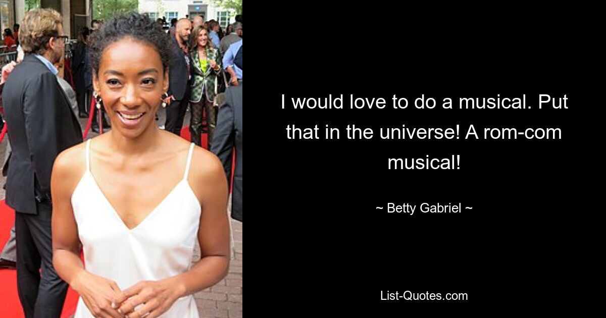 I would love to do a musical. Put that in the universe! A rom-com musical! — © Betty Gabriel