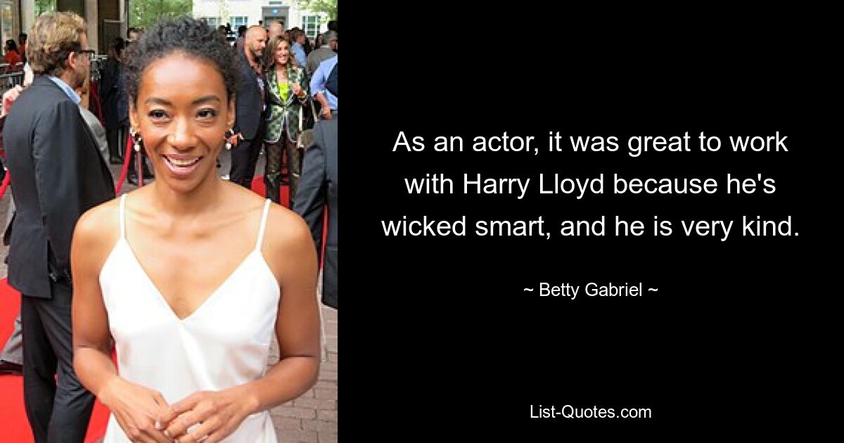 As an actor, it was great to work with Harry Lloyd because he's wicked smart, and he is very kind. — © Betty Gabriel