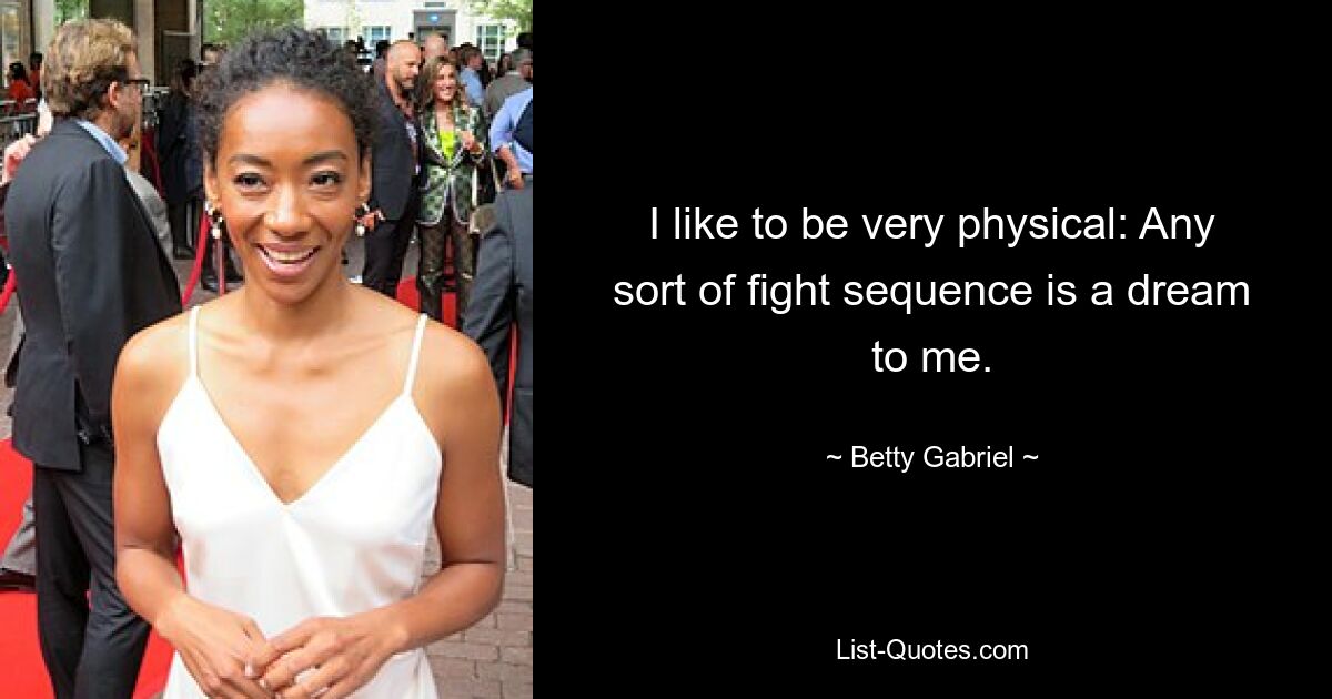 I like to be very physical: Any sort of fight sequence is a dream to me. — © Betty Gabriel