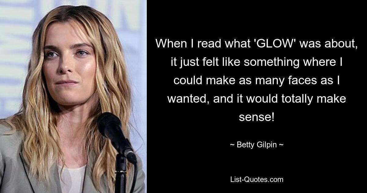 When I read what 'GLOW' was about, it just felt like something where I could make as many faces as I wanted, and it would totally make sense! — © Betty Gilpin