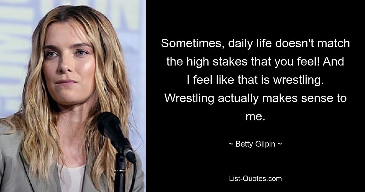 Sometimes, daily life doesn't match the high stakes that you feel! And I feel like that is wrestling. Wrestling actually makes sense to me. — © Betty Gilpin