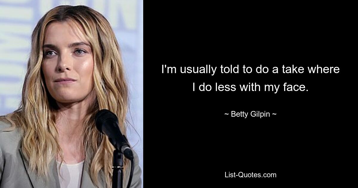 I'm usually told to do a take where I do less with my face. — © Betty Gilpin