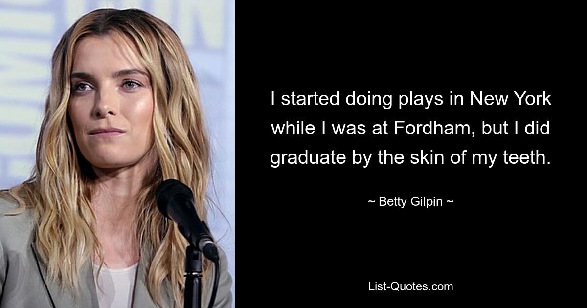 I started doing plays in New York while I was at Fordham, but I did graduate by the skin of my teeth. — © Betty Gilpin