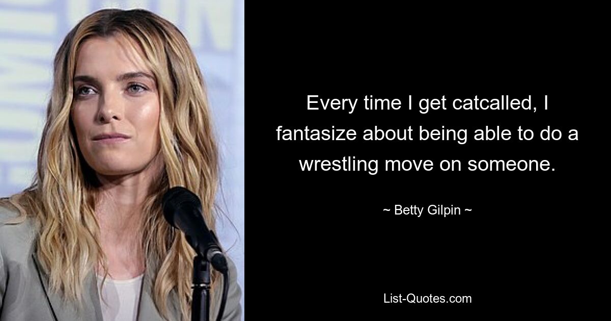 Every time I get catcalled, I fantasize about being able to do a wrestling move on someone. — © Betty Gilpin