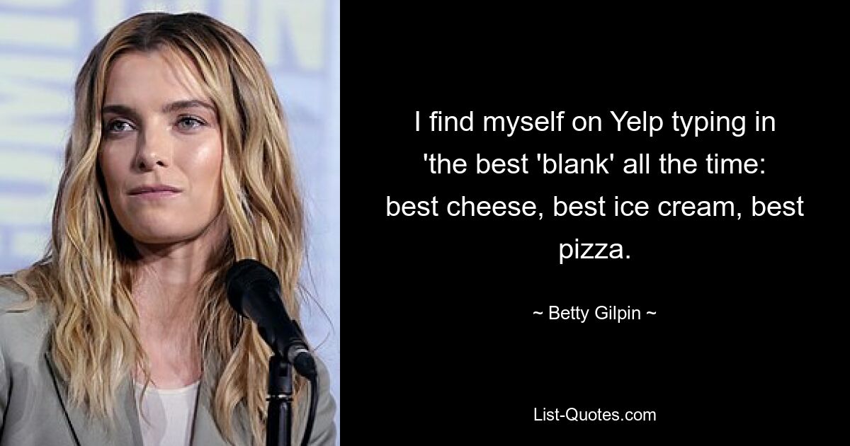 I find myself on Yelp typing in 'the best 'blank' all the time: best cheese, best ice cream, best pizza. — © Betty Gilpin