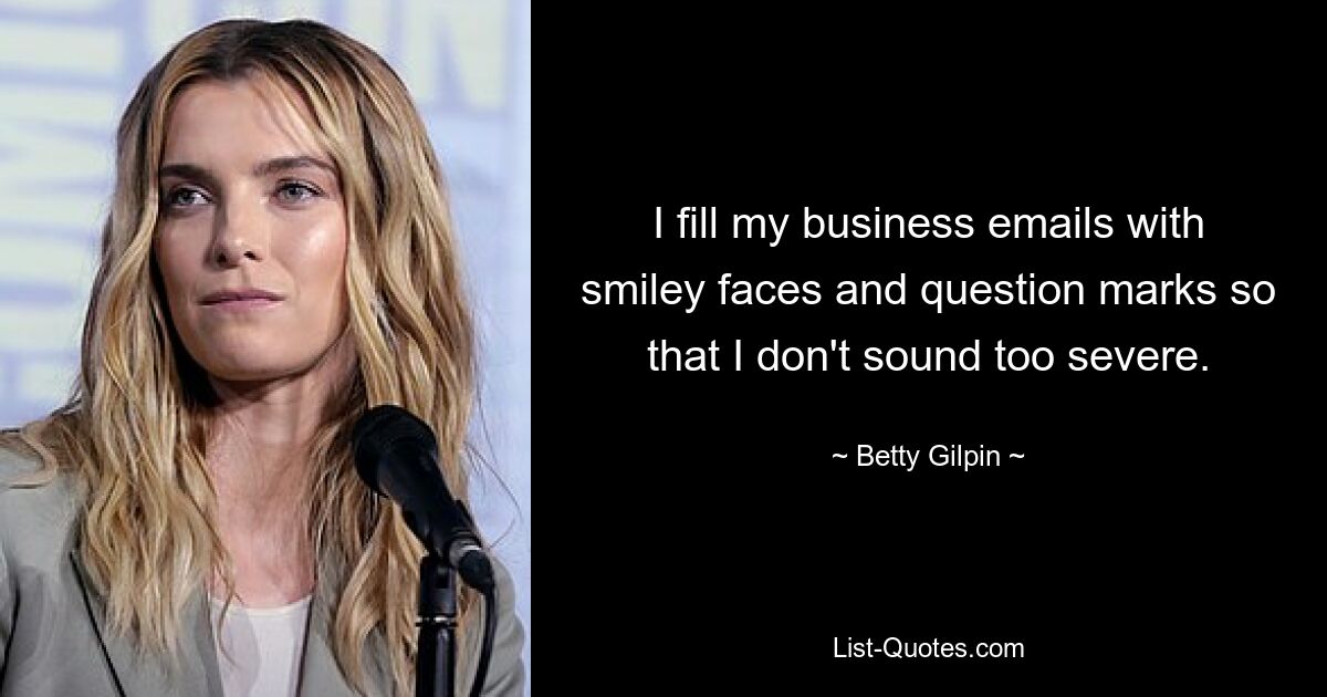 I fill my business emails with smiley faces and question marks so that I don't sound too severe. — © Betty Gilpin