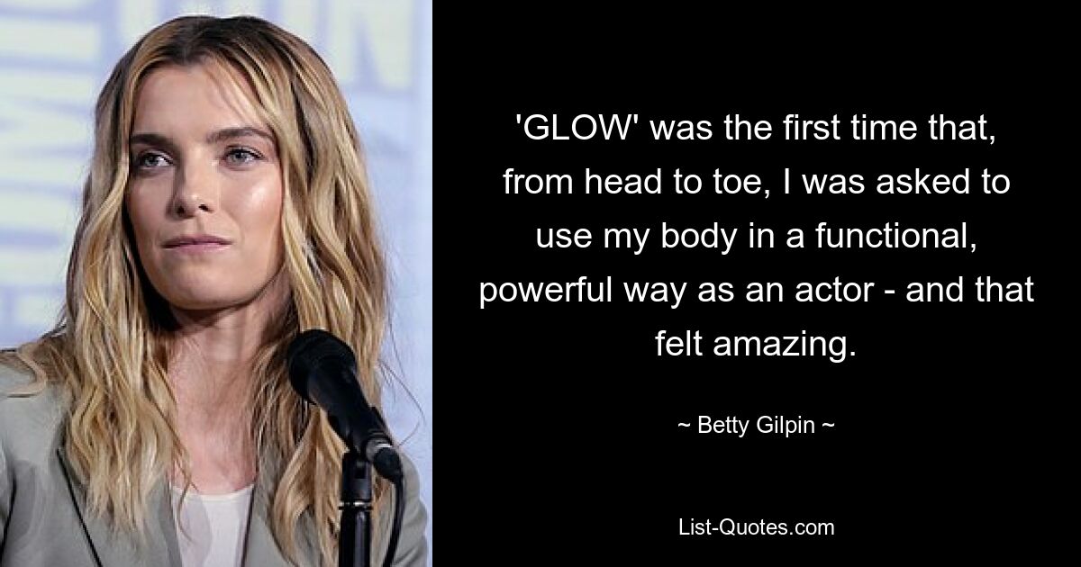 'GLOW' was the first time that, from head to toe, I was asked to use my body in a functional, powerful way as an actor - and that felt amazing. — © Betty Gilpin