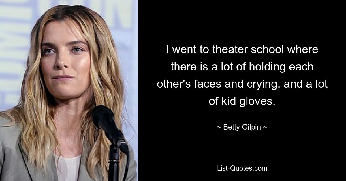 I went to theater school where there is a lot of holding each other's faces and crying, and a lot of kid gloves. — © Betty Gilpin