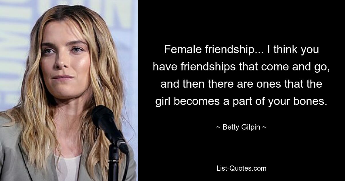 Female friendship... I think you have friendships that come and go, and then there are ones that the girl becomes a part of your bones. — © Betty Gilpin