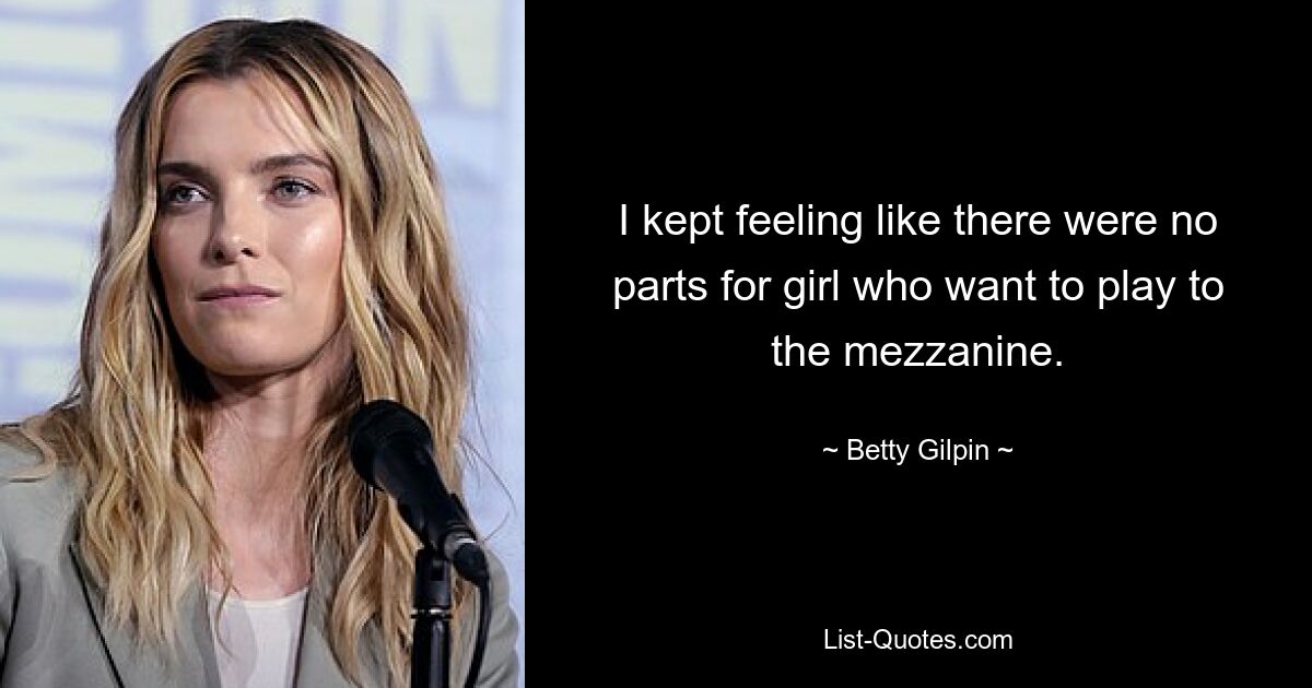 I kept feeling like there were no parts for girl who want to play to the mezzanine. — © Betty Gilpin