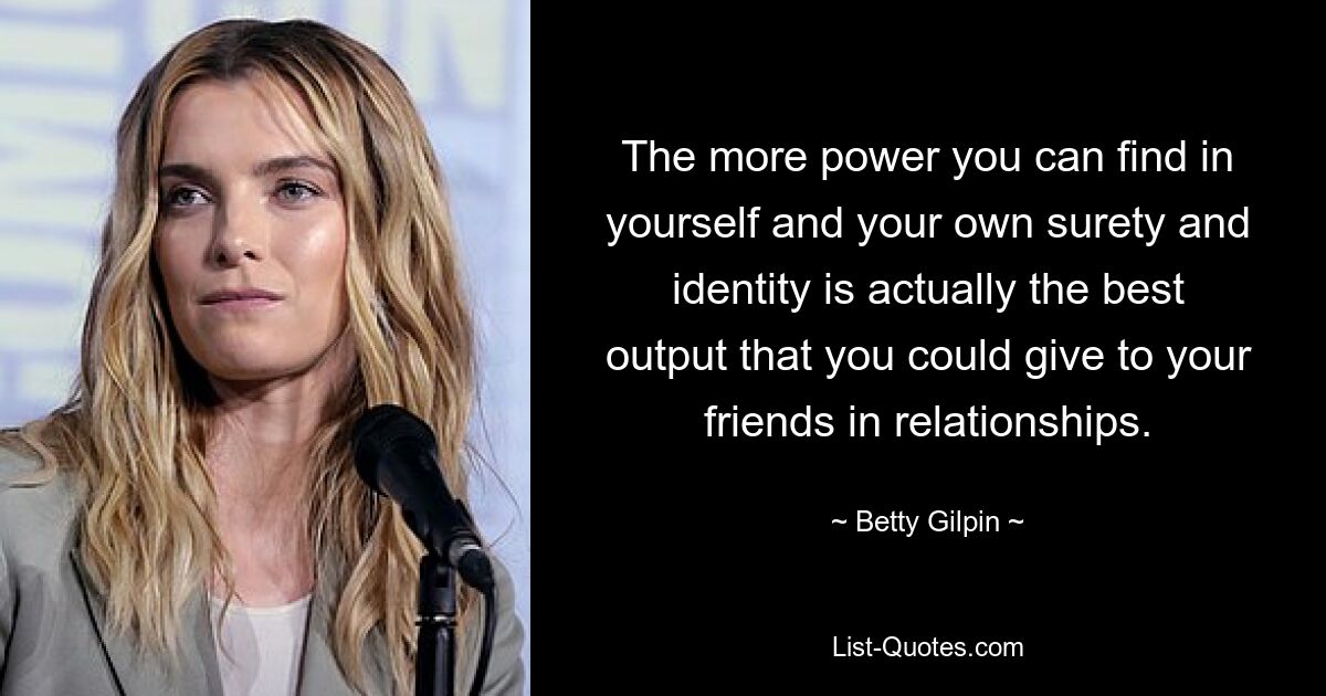 The more power you can find in yourself and your own surety and identity is actually the best output that you could give to your friends in relationships. — © Betty Gilpin