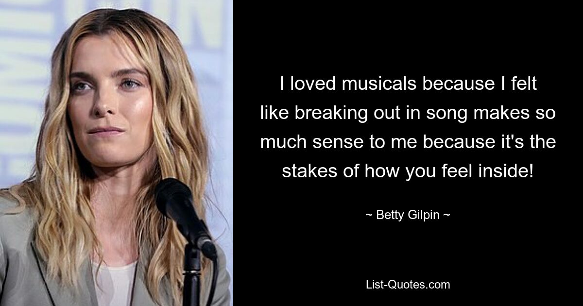 I loved musicals because I felt like breaking out in song makes so much sense to me because it's the stakes of how you feel inside! — © Betty Gilpin