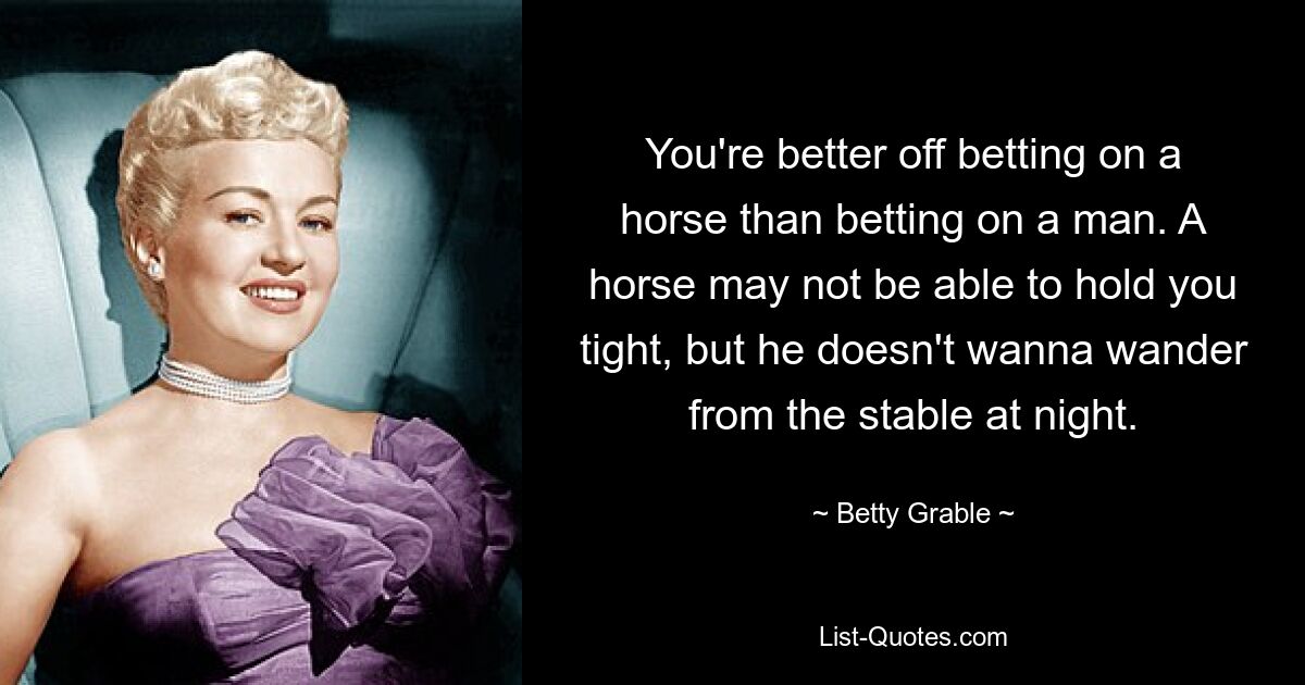 You're better off betting on a horse than betting on a man. A horse may not be able to hold you tight, but he doesn't wanna wander from the stable at night. — © Betty Grable