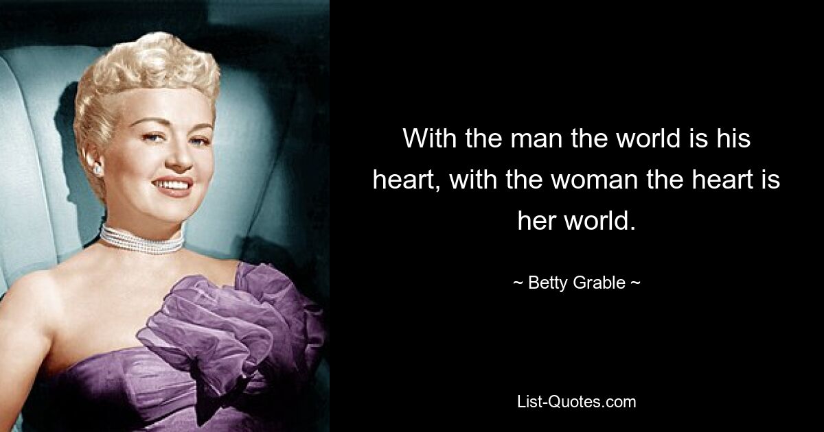 With the man the world is his heart, with the woman the heart is her world. — © Betty Grable