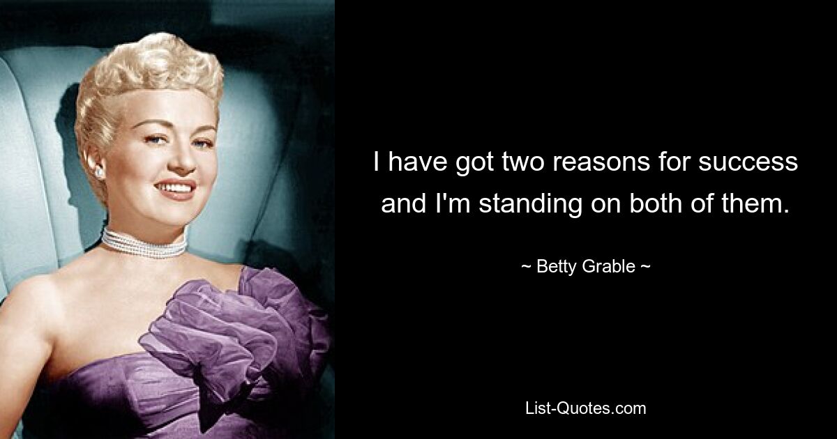 I have got two reasons for success and I'm standing on both of them. — © Betty Grable