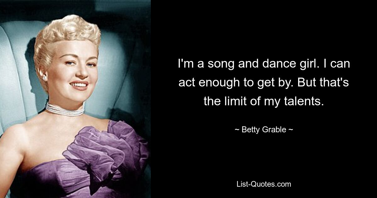 I'm a song and dance girl. I can act enough to get by. But that's the limit of my talents. — © Betty Grable