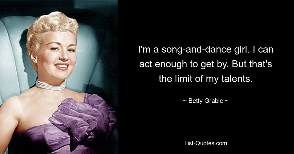 I'm a song-and-dance girl. I can act enough to get by. But that's the limit of my talents. — © Betty Grable