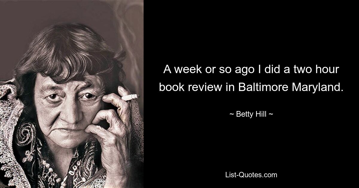 A week or so ago I did a two hour book review in Baltimore Maryland. — © Betty Hill