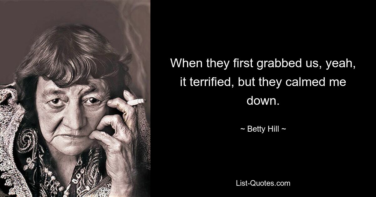 When they first grabbed us, yeah, it terrified, but they calmed me down. — © Betty Hill