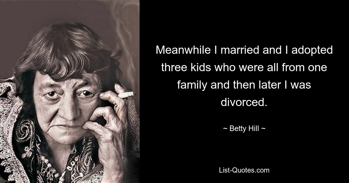 Meanwhile I married and I adopted three kids who were all from one family and then later I was divorced. — © Betty Hill