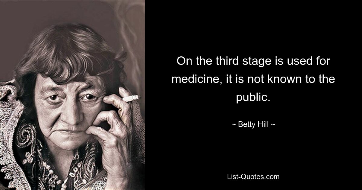 On the third stage is used for medicine, it is not known to the public. — © Betty Hill