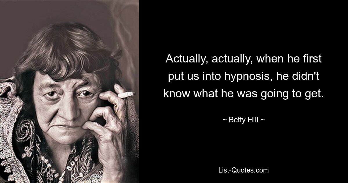 Actually, actually, when he first put us into hypnosis, he didn't know what he was going to get. — © Betty Hill